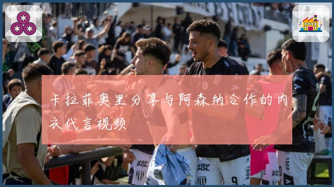 卡拉菲奥里分享与阿森纳合作的内衣代言视频