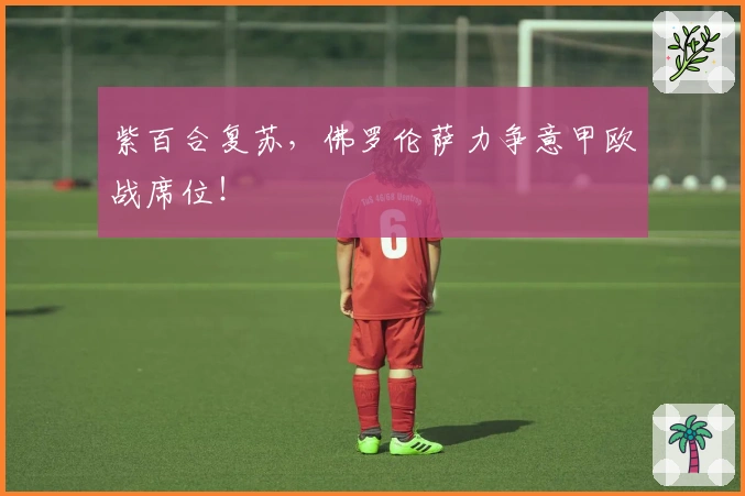 紫百合复苏，佛罗伦萨力争意甲欧战席位！