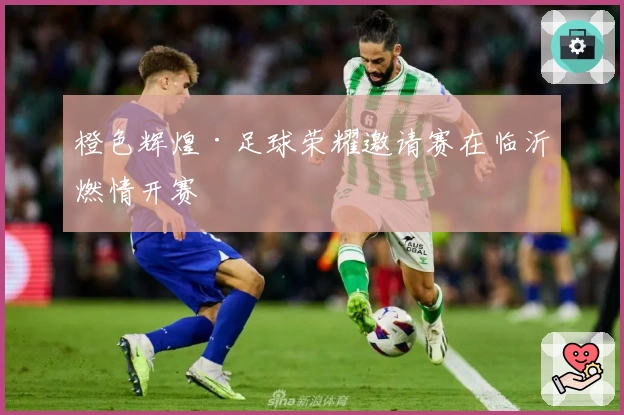 橙色辉煌·足球荣耀邀请赛在临沂燃情开赛