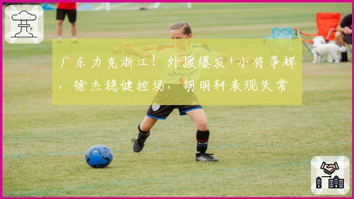 广东力克浙江！外援爆发+小将争辉，徐杰稳健控场，胡明轩表现失常！