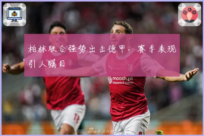 柏林联合强势出击德甲，赛季表现引人瞩目