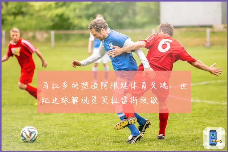 马拉多纳塑造阿根廷体育灵魂，世纪进球解说员莫拉雷斯致敬