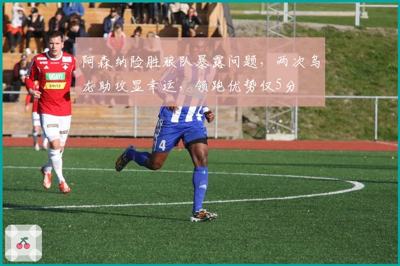 阿森纳险胜狼队暴露问题，两次乌龙助攻显幸运，领跑优势仅5分