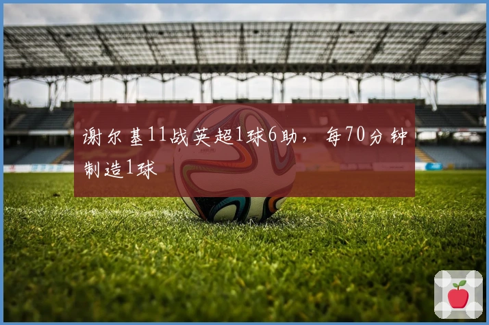 谢尔基11战英超1球6助，每70分钟制造1球