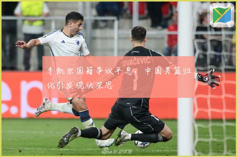 李凯尔国籍争议平息，中国男篮归化引发现状深思