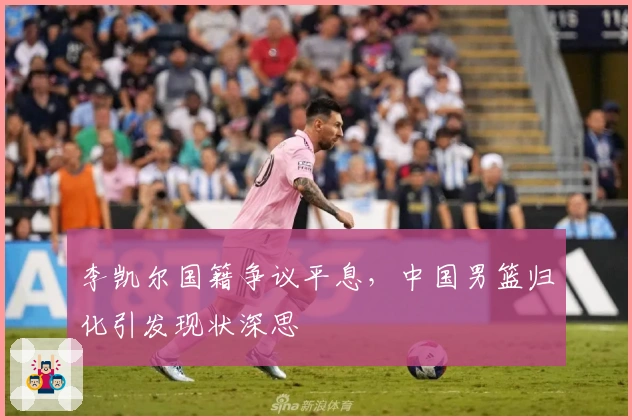 李凯尔国籍争议平息，中国男篮归化引发现状深思