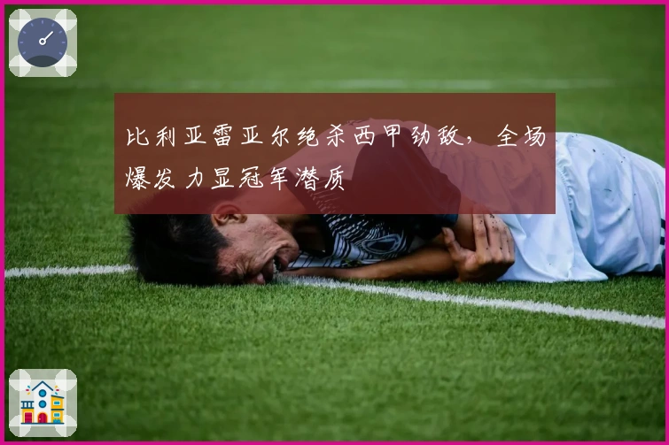 比利亚雷亚尔绝杀西甲劲敌，全场爆发力显冠军潜质