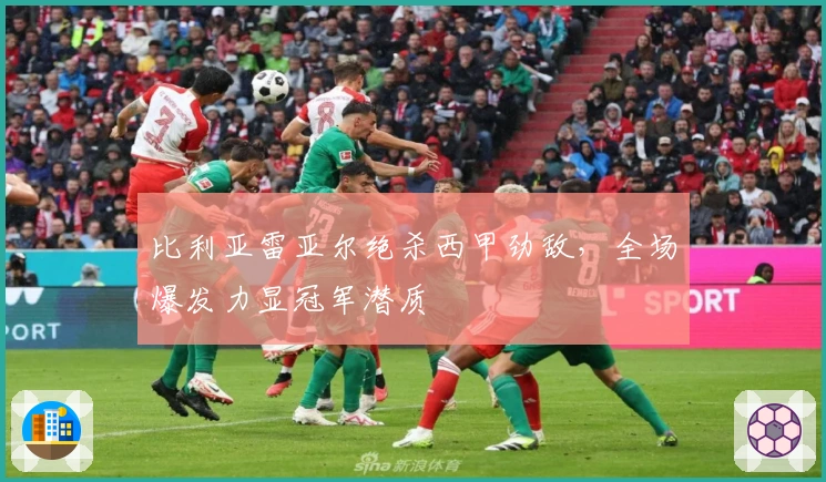 比利亚雷亚尔绝杀西甲劲敌，全场爆发力显冠军潜质