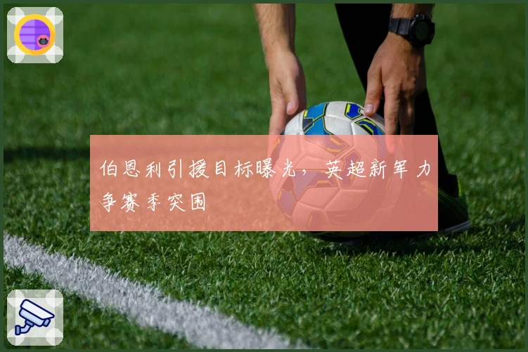 伯恩利引援目标曝光，英超新军力争赛季突围