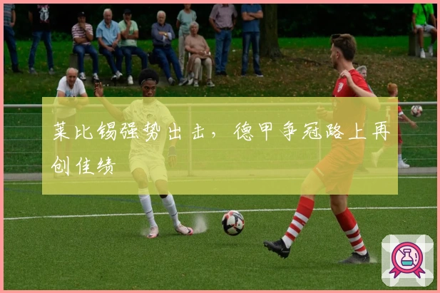 莱比锡强势出击，德甲争冠路上再创佳绩