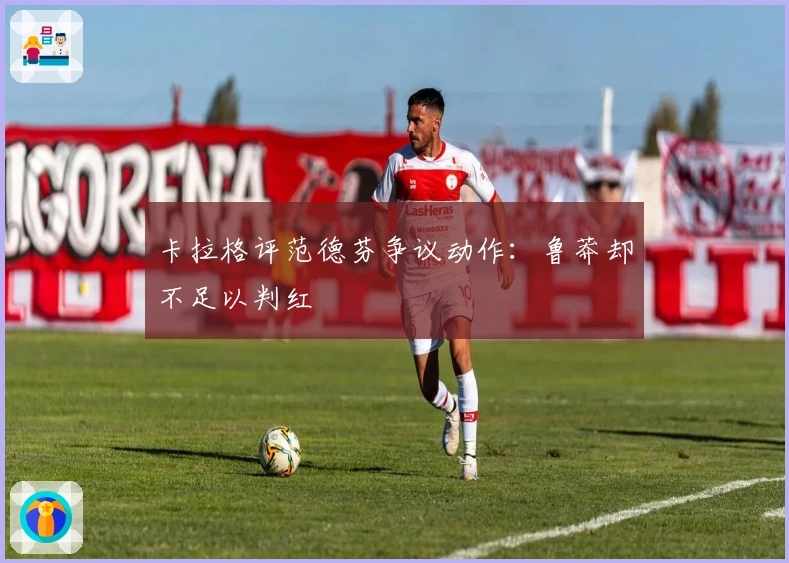 卡拉格评范德芬争议动作：鲁莽却不足以判红