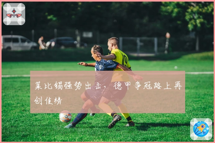 莱比锡强势出击，德甲争冠路上再创佳绩