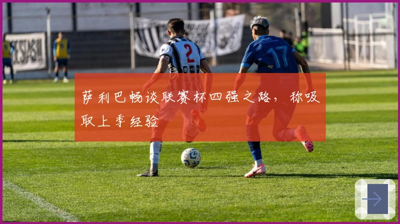 萨利巴畅谈联赛杯四强之路，称吸取上季经验