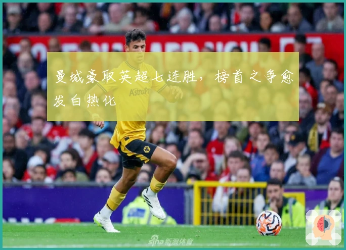 曼城豪取英超七连胜，榜首之争愈发白热化